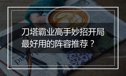 刀塔霸业高手妙招开局最好用的阵容推荐？