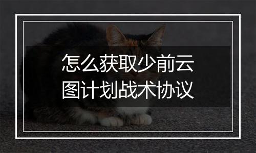 怎么获取少前云图计划战术协议