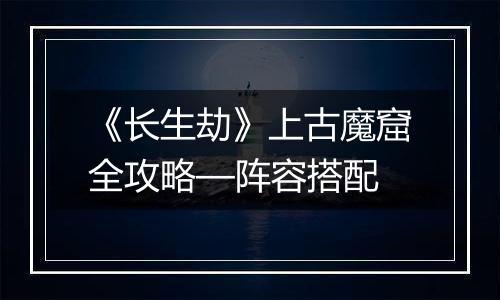 《长生劫》上古魔窟全攻略—阵容搭配