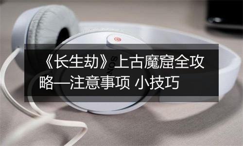 《长生劫》上古魔窟全攻略—注意事项 小技巧