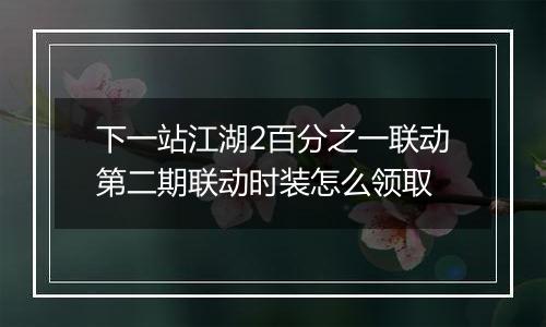 下一站江湖2百分之一联动第二期联动时装怎么领取