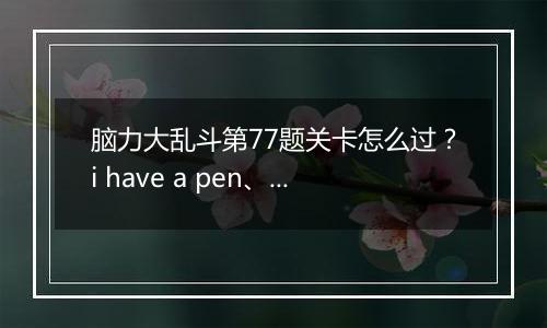 脑力大乱斗第77题关卡怎么过？i have a pen、i huva an apple、ugh!笔和苹果会合成什么?