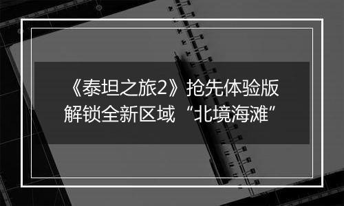 《泰坦之旅2》抢先体验版解锁全新区域“北境海滩”