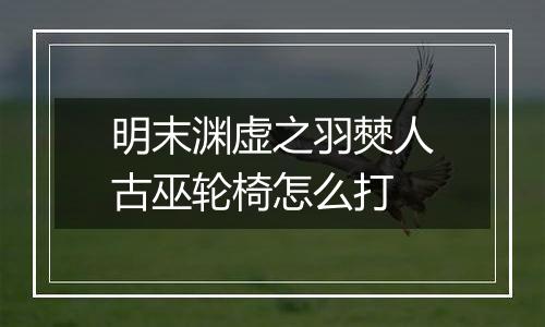 明末渊虚之羽僰人古巫轮椅怎么打
