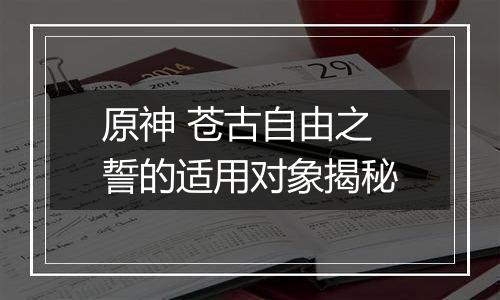 原神 苍古自由之誓的适用对象揭秘