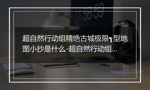超自然行动组精绝古城极限┓型地图小抄是什么-超自然行动组精绝古城极限┓型地图小抄有什么