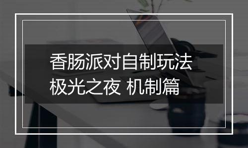 香肠派对自制玩法 极光之夜 机制篇