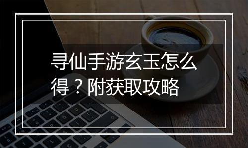 寻仙手游玄玉怎么得？附获取攻略