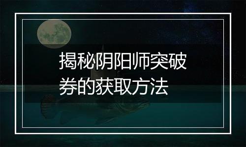 揭秘阴阳师突破券的获取方法