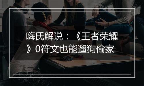 嗨氏解说：《王者荣耀》0符文也能遛狗偷家