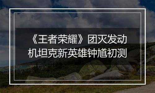《王者荣耀》团灭发动机坦克新英雄钟馗初测