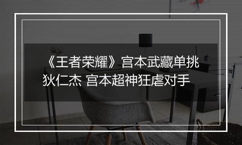 《王者荣耀》宫本武藏单挑狄仁杰 宫本超神狂虐对手
