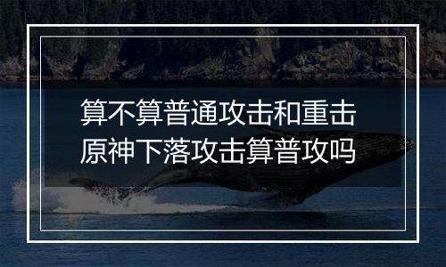 算不算普通攻击和重击 原神下落攻击算普攻吗