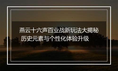 燕云十六声百业战新玩法大揭秘 历史元素与个性化体验升级