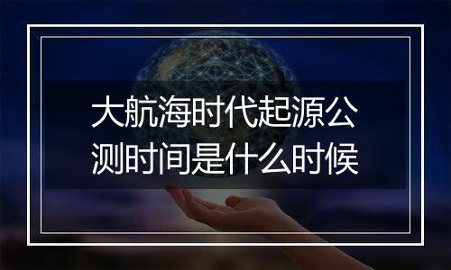 大航海时代起源公测时间是什么时候
