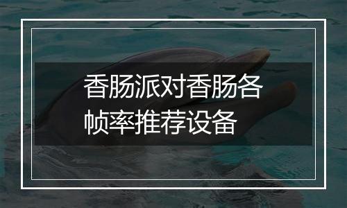 香肠派对香肠各帧率推荐设备