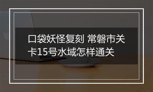 口袋妖怪复刻 常磐市关卡15号水域怎样通关
