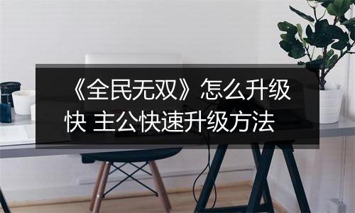 《全民无双》怎么升级快 主公快速升级方法