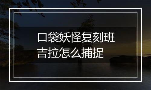 口袋妖怪复刻班吉拉怎么捕捉