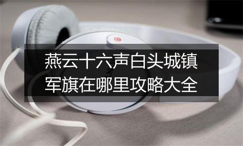 燕云十六声白头城镇军旗在哪里攻略大全
