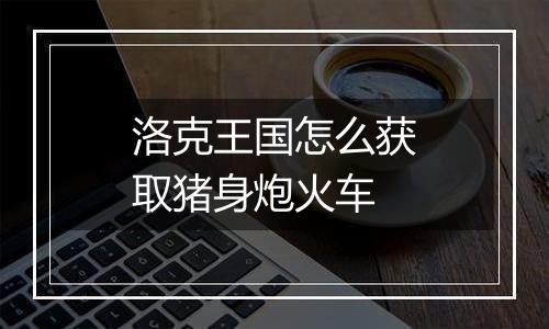 洛克王国怎么获取猪身炮火车