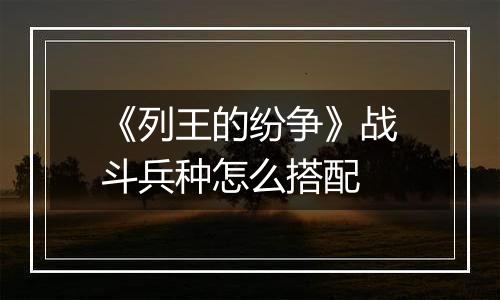 《列王的纷争》战斗兵种怎么搭配