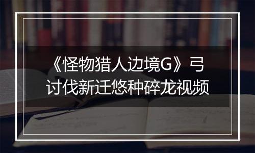 《怪物猎人边境G》弓讨伐新迁悠种碎龙视频