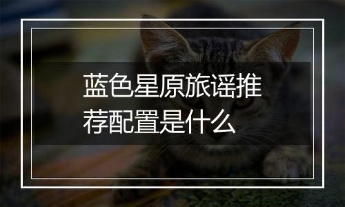 蓝色星原旅谣推荐配置是什么