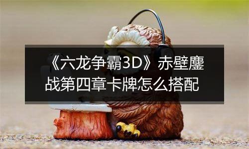 《六龙争霸3D》赤壁鏖战第四章卡牌怎么搭配