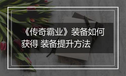 《传奇霸业》装备如何获得 装备提升方法