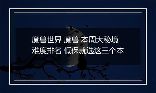 魔兽世界 魔兽 本周大秘境难度排名 低保就选这三个本