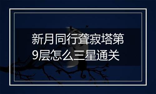 新月同行聋寂塔第9层怎么三星通关