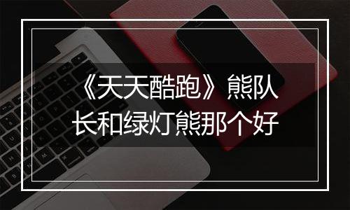 《天天酷跑》熊队长和绿灯熊那个好