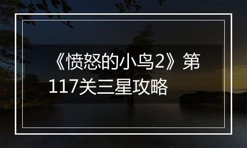 《愤怒的小鸟2》第117关三星攻略