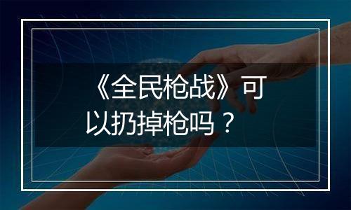 《全民枪战》可以扔掉枪吗？