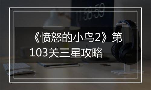 《愤怒的小鸟2》第103关三星攻略