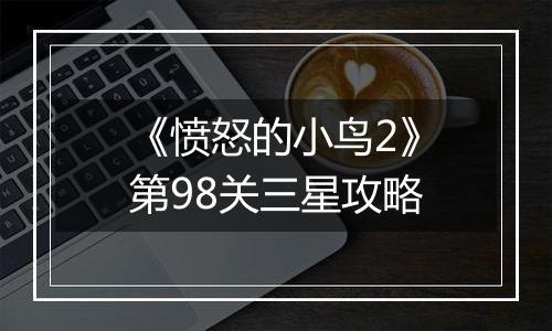 《愤怒的小鸟2》第98关三星攻略