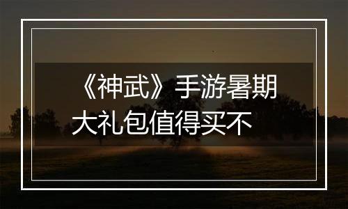 《神武》手游暑期大礼包值得买不