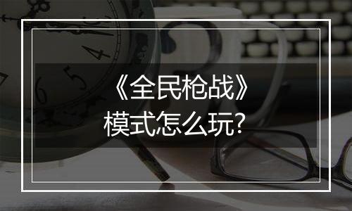 《全民枪战》模式怎么玩?