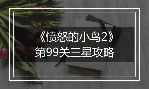 《愤怒的小鸟2》第99关三星攻略