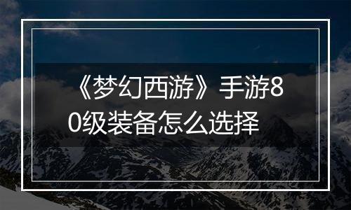 《梦幻西游》手游80级装备怎么选择