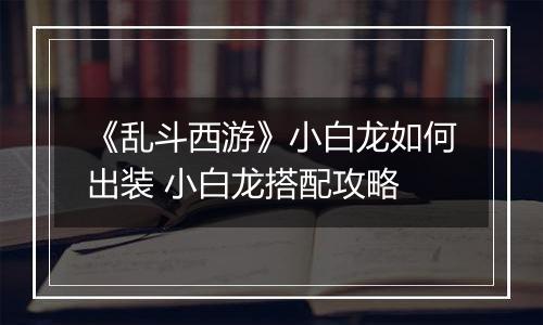 《乱斗西游》小白龙如何出装 小白龙搭配攻略