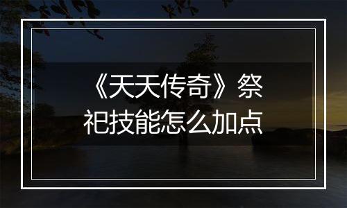 《天天传奇》祭祀技能怎么加点
