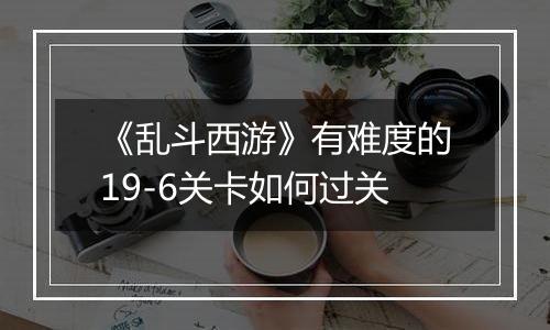 《乱斗西游》有难度的19-6关卡如何过关