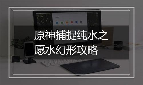 原神捕捉纯水之愿水幻形攻略