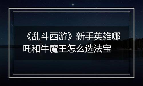 《乱斗西游》新手英雄哪吒和牛魔王怎么选法宝