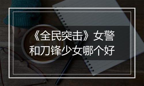 《全民突击》女警和刀锋少女哪个好