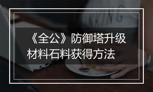 《全公》防御塔升级材料石料获得方法