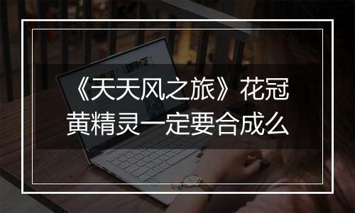 《天天风之旅》花冠黄精灵一定要合成么