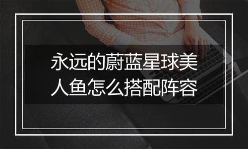 永远的蔚蓝星球美人鱼怎么搭配阵容